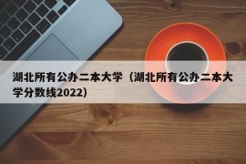 湖北所有公办二本大学（湖北所有公办二本大学分数线2022）