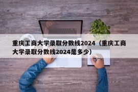 重庆工商大学录取分数线2024（重庆工商大学录取分数线2024是多少）