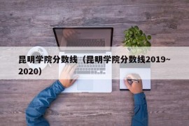 昆明学院分数线（昆明学院分数线2019~2020）