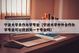 宁波大学合作办学专业（宁波大学中外合作办学专业可以转到另一个专业吗）