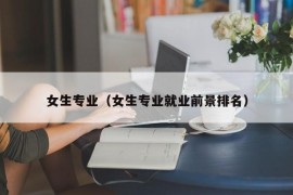 女生专业（女生专业就业前景排名）