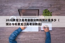 2022黑龙江高考录取分数线预计是多少（预计今年黑龙江高考分数线）