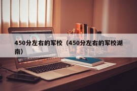 450分左右的军校（450分左右的军校湖南）