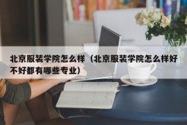 北京服装学院怎么样（北京服装学院怎么样好不好都有哪些专业）