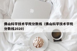 佛山科学技术学院分数线（佛山科学技术学院分数线2020）