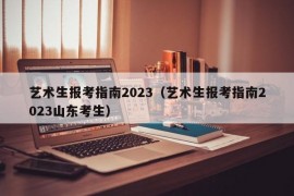 艺术生报考指南2023（艺术生报考指南2023山东考生）