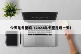 今天是冬至吗（2023年冬至是哪一天）