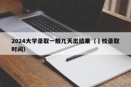 2024大学录取一般几天出结果（髙校录取时间）