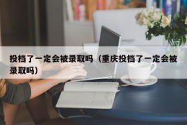 投档了一定会被录取吗（重庆投档了一定会被录取吗）