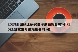 2024全国硕士研究生考试预报名时间（2021研究生考试预报名时间）