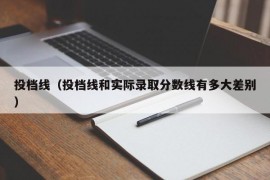 投档线（投档线和实际录取分数线有多大差别）