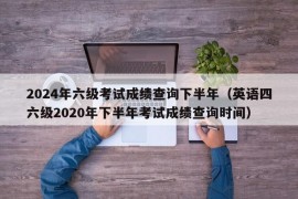 2024年六级考试成绩查询下半年（英语四六级2020年下半年考试成绩查询时间）