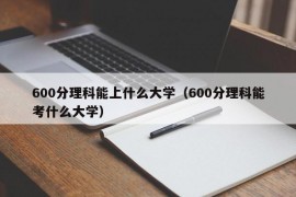 600分理科能上什么大学（600分理科能考什么大学）