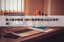 四六级分数线（四六级分数线2022公布时间）