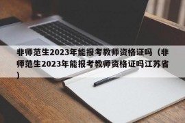 非师范生2023年能报考教师资格证吗（非师范生2023年能报考教师资格证吗江苏省）