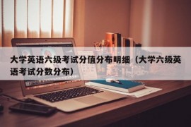 大学英语六级考试分值分布明细（大学六级英语考试分数分布）