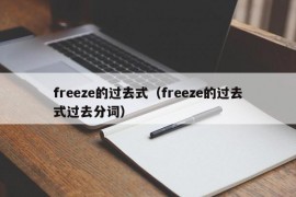 freeze的过去式（freeze的过去式过去分词）