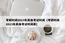 考研时间2023年具体考试时间（考研时间2023年具体考试时间表）