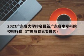 2023广东省大学排名最新广东各本专科院校排行榜（广东所有大专排名）