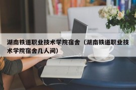 湖南铁道职业技术学院宿舍（湖南铁道职业技术学院宿舍几人间）