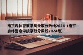 南京森林警察学院录取分数线2024（南京森林警察学院录取分数线2024级）