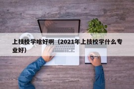 上技校学啥好啊（2021年上技校学什么专业好）