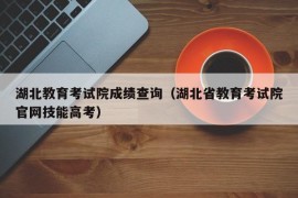 湖北教育考试院成绩查询（湖北省教育考试院官网技能高考）