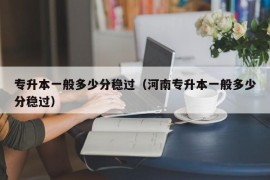 专升本一般多少分稳过（河南专升本一般多少分稳过）