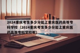 2024重庆考生多少分能上重庆医药高等专科学校（2024重庆考生多少分能上重庆医药高等专科学校呢）