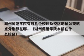 湖州师范学院有哪几个校区及校区地址公交站点分别都在哪...（湖州师范学院本部在什么校区）