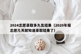 2024志愿录取多久出结果（2020年报志愿几天就知道录取结果了）