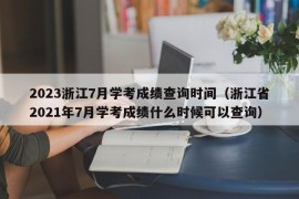 2023浙江7月学考成绩查询时间（浙江省2021年7月学考成绩什么时候可以查询）