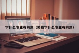 学什么专业有前途（男孩学什么专业有前途）