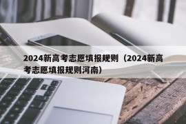 2024新高考志愿填报规则（2024新高考志愿填报规则河南）