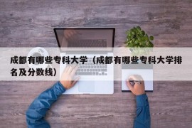 成都有哪些专科大学（成都有哪些专科大学排名及分数线）