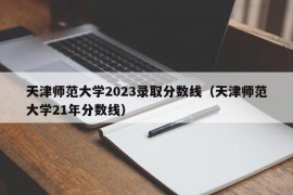 天津师范大学2023录取分数线（天津师范大学21年分数线）