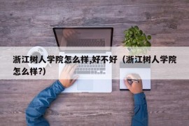 浙江树人学院怎么样,好不好（浙江树人学院怎么样?）