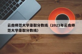 云南师范大学录取分数线（2021年云南师范大学录取分数线）