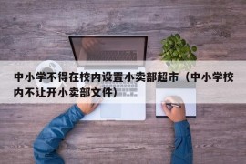 中小学不得在校内设置小卖部超市（中小学校内不让开小卖部文件）