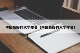 中国最好的大学排名（中国最好的大学排名）