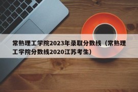 常熟理工学院2023年录取分数线（常熟理工学院分数线2020江苏考生）