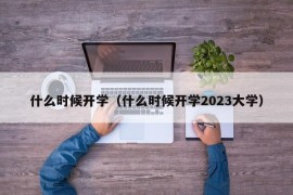 什么时候开学（什么时候开学2023大学）