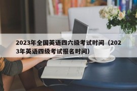 2023年全国英语四六级考试时间（2023年英语四级考试报名时间）