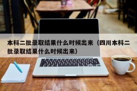 本科二批录取结果什么时候出来（四川本科二批录取结果什么时候出来）