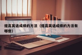 提高英语成绩的方法（提高英语成绩的方法有哪些）