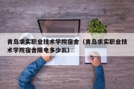 青岛求实职业技术学院宿舍（青岛求实职业技术学院宿舍限电多少瓦）