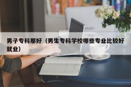 男子专科那好（男生专科学校哪些专业比较好就业）