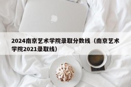 2024南京艺术学院录取分数线（南京艺术学院2021录取线）