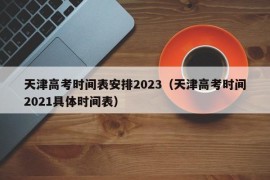 天津高考时间表安排2023（天津高考时间2021具体时间表）