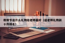 教师节送什么礼物给老师最好（送老师礼物前十件排名）